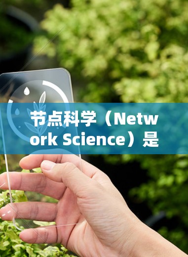 节点科学（Network Science）是研究图中的节点和边之间的关系，旨在揭示图的结构、功能及其在实际问题中的应用。以下是对节点科学的分步介绍