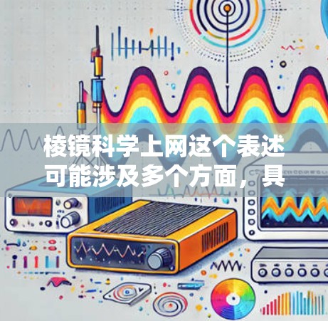 棱镜科学上网这个表述可能涉及多个方面，具体含义取决于上下文。以下是一些可能的解释和方向
