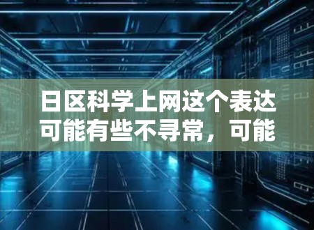 日区科学上网这个表达可能有些不寻常,可能是你输入时出现了打字错误或者误用。为了帮助你更好地理解,我可以解释一些相关概念或提供相关信息 日区科学上网这个表达可能有些不寻常,可能是你输入时出现了打字错误或者误用。为了帮助你更好地理解,我可以解释一些相关概念或提供相关信息