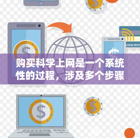 购买科学上网是一个系统性的过程，涉及多个步骤和细节，以下是一个清晰的指南，帮助您顺利完成这一过程