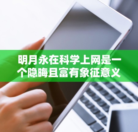 明月永在科学上网是一个隐晦且富有象征意义的句子,它可能象征着内心的平静、永恒与追求知识的态度。以下是对这句话的几种可能的解释 明月永在科学上网是一个隐晦且富有象征意义的句子,它可能象征着内心的平静、永恒与追求知识的态度。以下是对这句话的几种可能的解释