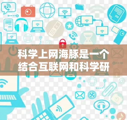 科学上网海豚是一个结合互联网和科学研究的创新平台,旨在提供一种全新的学习和研究方式。以下是对科学上网海豚的详细分析 科学上网海豚是一个结合互联网和科学研究的创新平台,旨在提供一种全新的学习和研究方式。以下是对科学上网海豚的详细分析