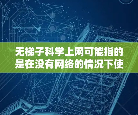 无梯子科学上网可能指的是在没有网络的情况下使用科学工具、软件或网络资源。然而,目前没有通用的网络设备可以在没有任何网络的情况下使用科学工具或下载任何文件。以下是一些可能的解释和解决方案 无梯子科学上网可能指的是在没有网络的情况下使用科学工具、软件或网络资源。然而,目前没有通用的网络设备可以在没有任何网络的情况下使用科学工具或下载任何文件。以下是一些可能的解释和解决方案