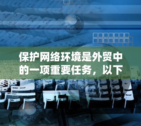 保护网络环境是外贸中的一项重要任务,以下是通过系统性学习和策略来应对网络安全的关键步骤 保护网络环境是外贸中的一项重要任务,以下是通过系统性学习和策略来应对网络安全的关键步骤