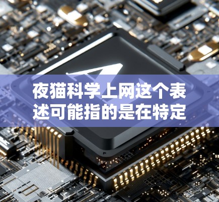 夜猫科学上网这个表述可能指的是在特定的环境或模式下,用户使用网络进行科学探索或学习。以下是对这一概念的详细解释 夜猫科学上网这个表述可能指的是在特定的环境或模式下,用户使用网络进行科学探索或学习。以下是对这一概念的详细解释