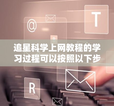 追星科学上网教程的学习过程可以按照以下步骤进行