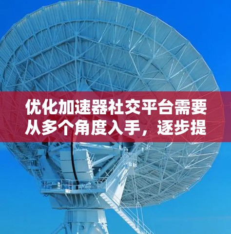 优化加速器社交平台需要从多个角度入手，逐步提升用户体验和安全性。以下是优化的关键步骤