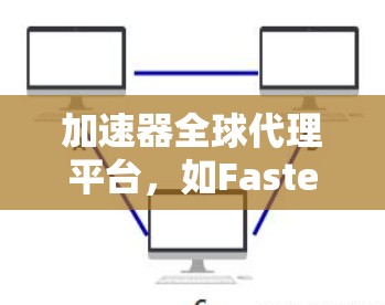 加速器全球代理平台，如FastestWeb，是一个提供各种加速工具的综合平台。以下是关于该平台的详细分析