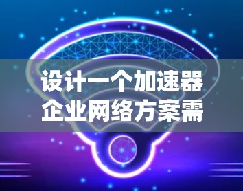 设计一个加速器企业网络方案需要系统性和预见性，确保企业在不同阶段顺利实施。以下是一个分步的网络方案设计指南