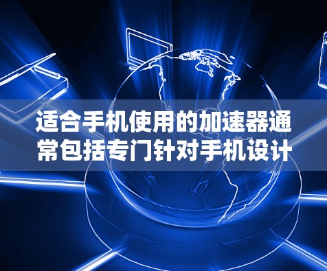适合手机使用的加速器通常包括专门针对手机设计的工具，如thestorm、Android NFocus和Orcha。这些工具在手机上运行良好，功能稳定，适合日常使用。以下是它们的详细介绍