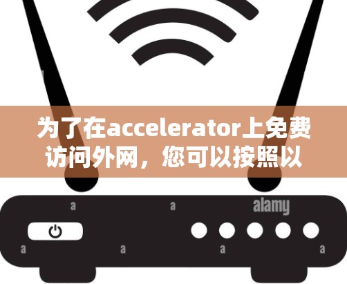 为了在accelerator上免费访问外网,您可以按照以下步骤操作 为了在accelerator上免费访问外网,您可以按照以下步骤操作