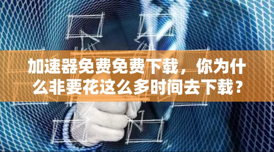 加速器免费免费下载，你为什么非要花这么多时间去下载？我的推荐，免费下载加速器，直接点击下载