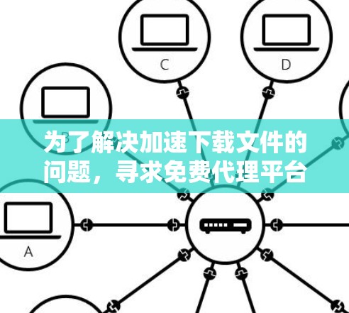 为了解决加速下载文件的问题，寻求免费代理平台是一个不错的选择。以下是一个有条理的总结，帮助你更好地了解和评估这些平台