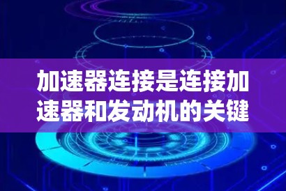加速器连接是连接加速器和发动机的关键部件，对其性能和寿命至关重要。以下是对加速器连接速度分析的系统总结