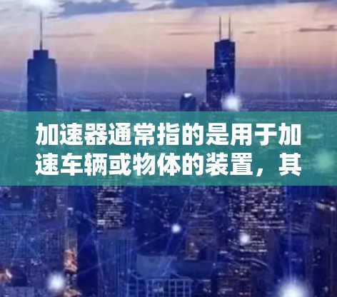 加速器通常指的是用于加速车辆或物体的装置，其具体含义和用途可能因领域而异。以下是一些常见的加速器及其应用场景
