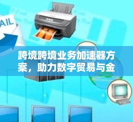 跨境跨境业务加速器方案，助力数字贸易与金融