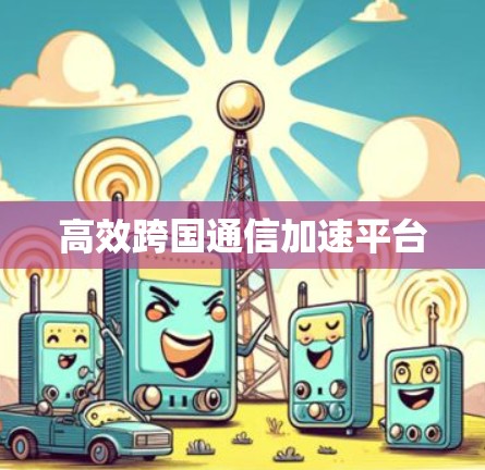 高效跨国通信加速平台