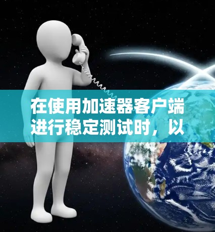 在使用加速器客户端进行稳定测试时，以下是一些关键步骤和注意事项