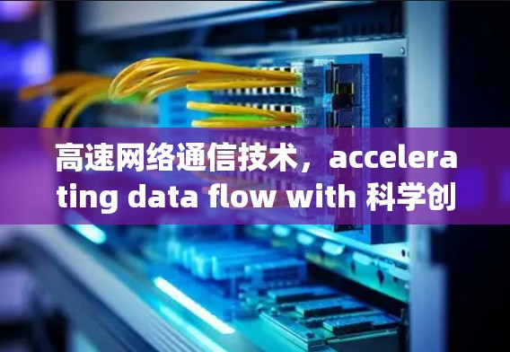 高速网络通信技术，accelerating data flow with 科学创新