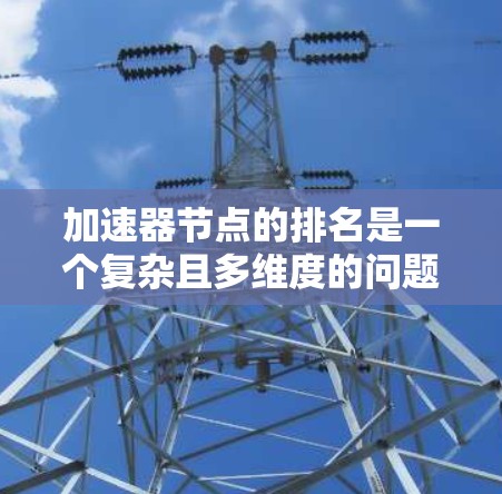 加速器节点的排名是一个复杂且多维度的问题，涉及多个因素和数据源。以下是对加速器节点排名的详细分析