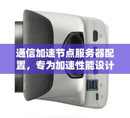 通信加速节点服务器配置，专为加速性能设计的协议