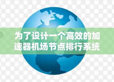 为了设计一个高效的加速器机场节点排行系统，需要考虑多个关键因素，包括地理位置、规模、运行效率、连接性和安全性的平衡。以下是设计该系统的详细步骤