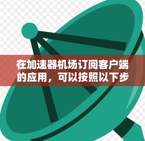 在加速器机场订阅客户端的应用，可以按照以下步骤进行
