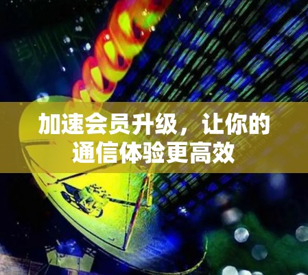 加速会员升级，让你的通信体验更高效