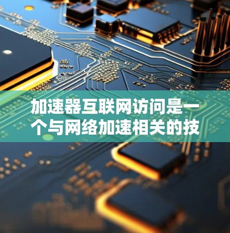 加速器互联网访问是一个与网络加速相关的技术领域，涉及多种加速工具和方法来提升用户在互联网上的访问速度。以下是对加速器互联网访问的详细分析