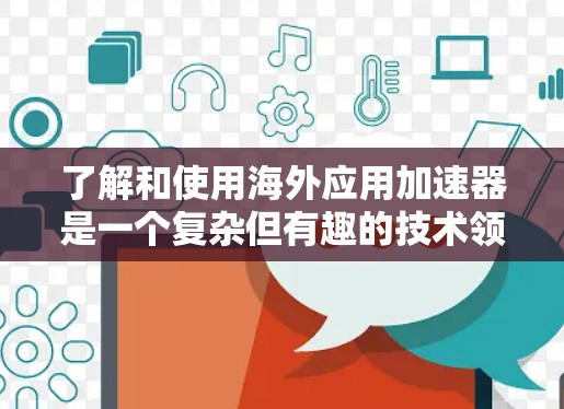 了解和使用海外应用加速器是一个复杂但有趣的技术领域，特别是对于开发者来说。以下是一个有条理的总结，帮助你更好地理解和应用这些工具