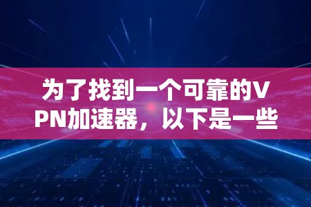为了找到一个可靠的VPN加速器,以下是一些推荐,结合了多种因素,包括安全性和稳定性、兼容性、免费试用期以及用户评价 为了找到一个可靠的VPN加速器,以下是一些推荐,结合了多种因素,包括安全性和稳定性、兼容性、免费试用期以及用户评价