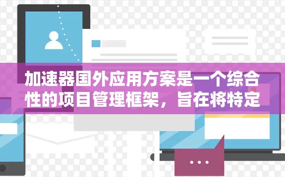 加速器国外应用方案是一个综合性的项目管理框架，旨在将特定软件或技术工具加速到目标国家。以下是对该方案的详细说明