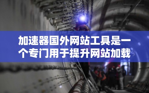 加速器国外网站工具是一个专门用于提升网站加载速度的工具，适用于在国际网络环境中优化的网站。这些工具可以帮助用户减少等待时间，提高访问体验。以下是一些常见的加速器国外网站工具及其功能