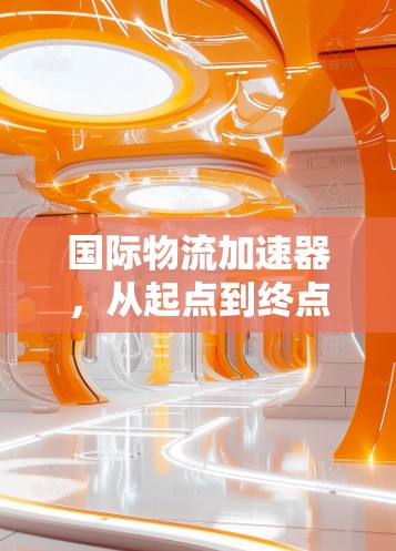 国际物流加速器，从起点到终点，高效配送的未来解决方案