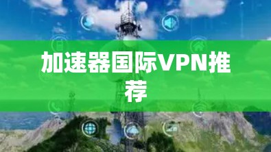 加速器国际VPN推荐 加速器国际VPN推荐