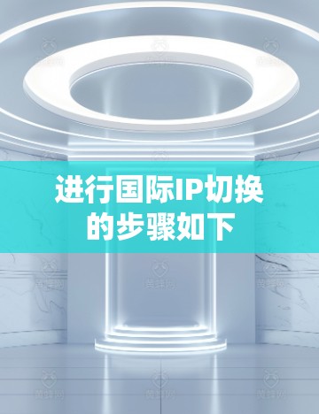 进行国际IP切换的步骤如下