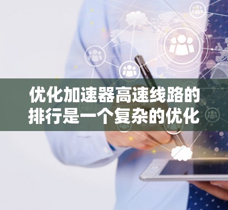 优化加速器高速线路的排行是一个复杂的优化问题，需要综合考虑多个因素以提高通行效率。以下是对这一问题的详细分析和解决方案