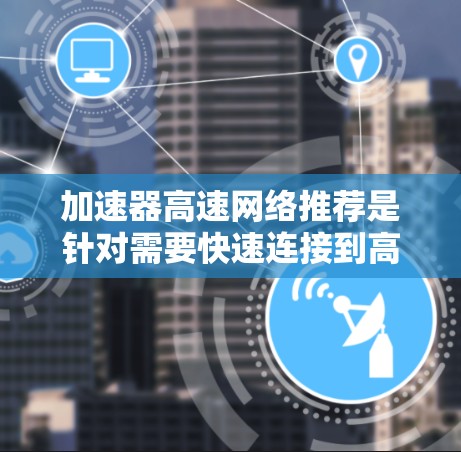 加速器高速网络推荐是针对需要快速连接到高速网络的用户提供的加速器工具，这些加速器通常基于网络的自动配置网络技术，能够根据网络的使用情况自动调整流量分配。以下是一些常见的加速器推荐及其特点