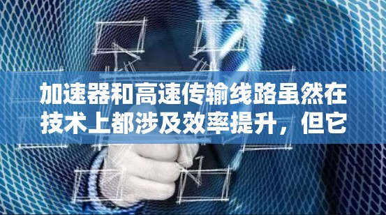 加速器和高速传输线路虽然在技术上都涉及效率提升，但它们的侧重点和应用领域存在显著差异。以下是详细的信息