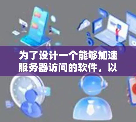 为了设计一个能够加速服务器访问的软件，以下是一个详细的方案