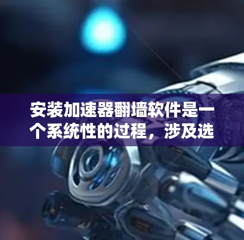 安装加速器翻墙软件是一个系统性的过程，涉及选择加速器、配置设置以及测试功能。以下是一个详细的步骤指南，帮助您顺利安装和使用加速器翻墙软件