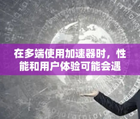 在多端使用加速器时，性能和用户体验可能会遇到一些挑战。以下是针对这些挑战的逐步解决方案