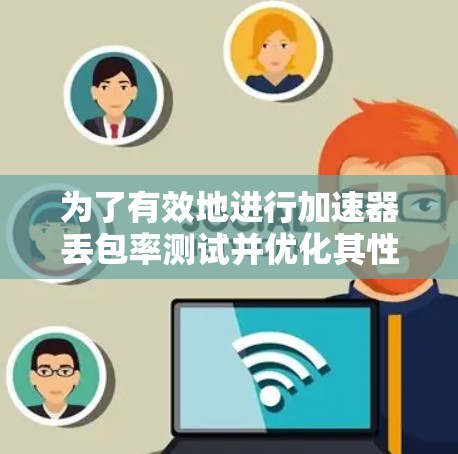 为了有效地进行加速器丢包率测试并优化其性能，以下是一个有条理的总结和实施步骤