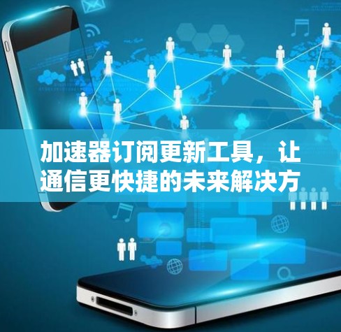 加速器订阅更新工具，让通信更快捷的未来解决方案
