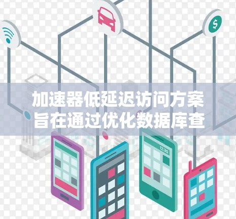 加速器低延迟访问方案旨在通过优化数据库查询和操作，减少响应延迟和提高访问速度。以下是对该方案的详细分析和建议