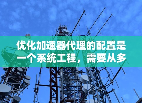 优化加速器代理的配置是一个系统工程，需要从多个方面入手，以确保加速器代理能够高效地提升应用性能，同时不影响用户体验。以下是一个优化方案的分步骤说明