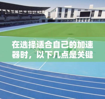 在选择适合自己的加速器时，以下几点是关键