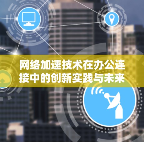 网络加速技术在办公连接中的创新实践与未来展望