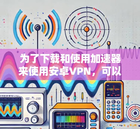为了下载和使用加速器来使用安卓VPN，可以按照以下步骤进行