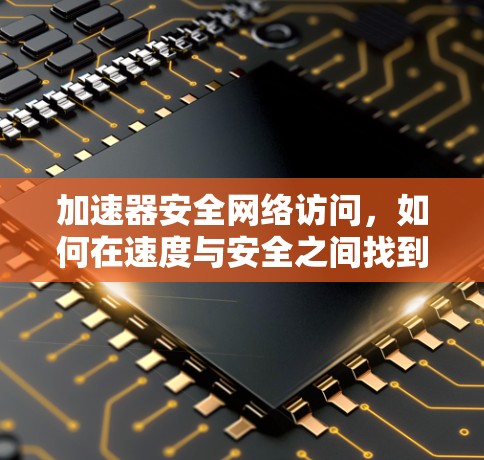 加速器安全网络访问，如何在速度与安全之间找到平衡